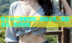 糖心vlog老板微博：快速分享、实时互动、热点追踪