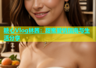 糖心Vlog林茜：甜蜜爱情指南与生活分享