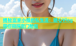 揭秘富家小姐的私生活：糖心Vlog带你窥探豪门秘密