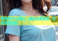 鸡教练vlog糖心：轻松记录生活，分享快乐时刻