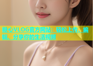 糖心VLOG官方网站：轻松上传、编辑、分享你的生活视频