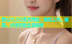 糖心VLOG官方网站：轻松上传、编辑、分享你的生活视频
