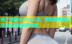 柚子猫糖心vlog八重：探索视频创作与社交互动的新体验
