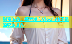 甜蜜治愈：探索糖心Vlog与柚子猫的欢乐世界