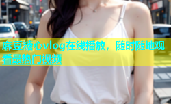 麻豆糖心vlog在线播放，随时随地观看最热门视频
