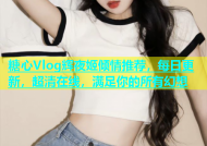 糖心Vlog辉夜姬倾情推荐，每日更新，超清在线，满足你的所有幻想