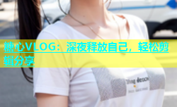 糖心VLOG：深夜释放自己，轻松剪辑分享