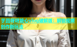 芋圆呀呀糖心vlog破解版：解锁视频创作新玩法