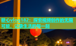 糖心vlog182：探索视频创作的无限可能，记录生活的每一刻