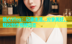糖心Vlog：记录生活，分享美好，轻松创作视频日志