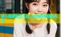糖心视频免费下载，轻松获取精彩内容