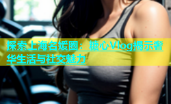 探索上海名媛圈：糖心Vlog揭示奢华生活与社交魅力