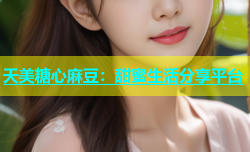 天美糖心麻豆：甜蜜生活分享平台