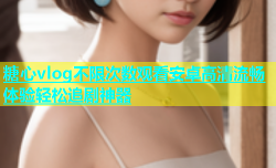 糖心vlog不限次数观看安卓高清流畅体验轻松追剧神器