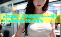 记录生活，分享甜蜜瞬间——糖心Vlog助你轻松创作与互动