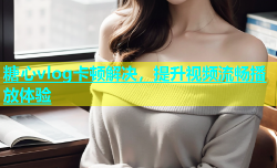 糖心vlog卡顿解决，提升视频流畅播放体验