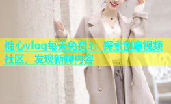 糖心vlog每天免费3：探索创意视频社区，发现新鲜内容