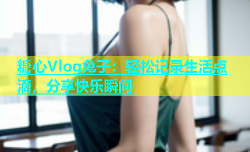 糖心Vlog兔子：轻松记录生活点滴，分享快乐瞬间
