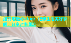 洛丽塔糖心vlog：记录生活美好瞬间，分享时尚潮流