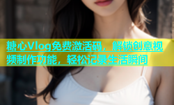 糖心Vlog免费激活码，解锁创意视频制作功能，轻松记录生活瞬间