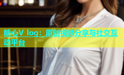 糖心V log：原创视频分享与社交互动平台