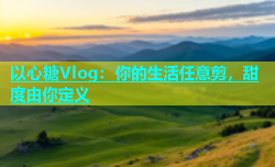 以心糖Vlog：你的生活任意剪，甜度由你定义