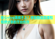 糖心vlog连接不上？体验稳定直播和视频分享的平台优势