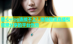 糖心vlog连接不上？体验稳定直播和视频分享的平台优势