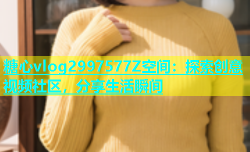 糖心vlog2997577Z空间：探索创意视频社区，分享生活瞬间