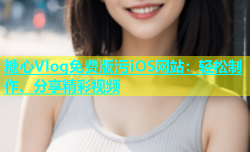 糖心Vlog免费版污iOS网站：轻松制作、分享精彩视频