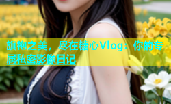旗袍之美，尽在糖心Vlog：你的专属私密影像日记