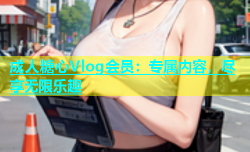 成人糖心Vlog会员：专属内容，尽享无限乐趣