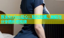 探索txvlog糖心：轻松拍摄、编辑与分享精彩短视频