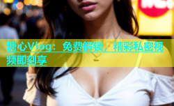 糖心Vlog：免费解锁，精彩私密视频即刻享