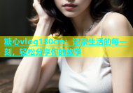糖心vlog180cm：记录生活的每一刻，轻松分享你的故事