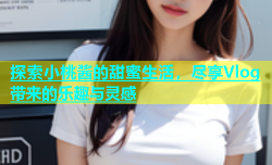 探索小桃酱的甜蜜生活，尽享Vlog带来的乐趣与灵感