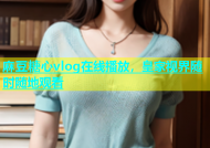 麻豆糖心vlog在线播放，皇家视界随时随地观看