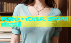 麻豆糖心vlog在线播放，皇家视界随时随地观看