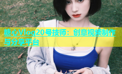 糖心Vlog20号技师：创意视频制作与分享平台
