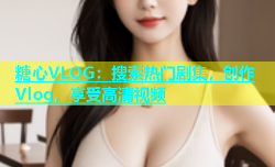 糖心VLOG：搜索热门剧集，创作Vlog，享受高清视频