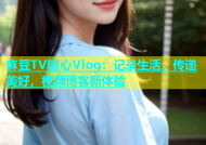 麻豆TV糖心Vlog：记录生活，传递美好，视频博客新体验