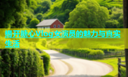 揭开糖心Vlog女演员的魅力与真实生活