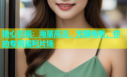 糖心影视：海量高清，无限畅看，你的专属福利片场