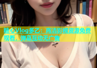 糖心Vlog多乙：高清影视资源免费观看，弹幕互动无广告