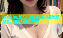糖心Vlog多乙：高清影视资源免费观看，弹幕互动无广告