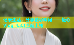 记录生活，分享精彩瞬间——糖心Vlog 4.3.1全新上线