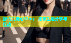 舒怡的糖心Vlog：甜蜜生活分享与互动