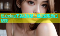 糖心vlog下载成年版：轻松获取热门视频