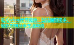 糖心vlog秘书视频：智能编辑助手，轻松剪辑分享生活瞬间