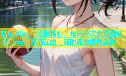 糖心Vlog：无限精彩，每日三次免费看糖心Vlog：高清在线，随时随地想看就看
